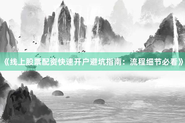 《线上股票配资快速开户避坑指南：流程细节必看》