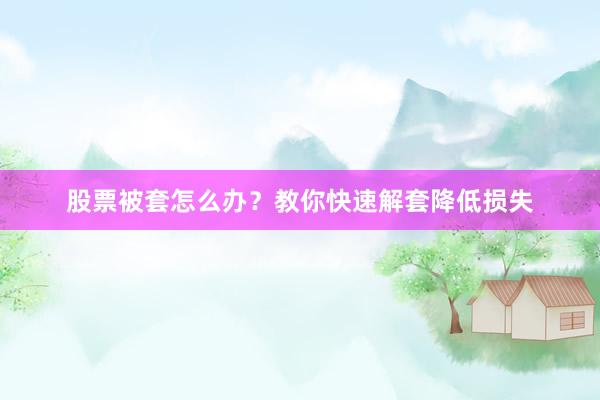 股票被套怎么办？教你快速解套降低损失