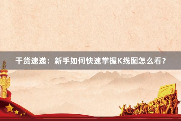 干货速递：新手如何快速掌握K线图怎么看？