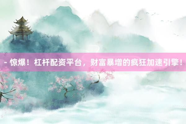 - 惊爆！杠杆配资平台，财富暴增的疯狂加速引擎！